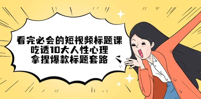 看完必会的短视频标题课,吃透10大人性心理,拿捏爆款标题套路,源码仅供个人学习研究,不可商用