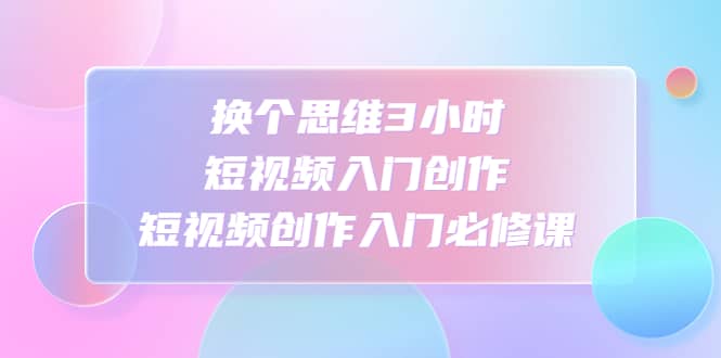 换个思维3小时短视频入门创作,短视频创作入门必修课,源码仅供个人学习研究,不可商用