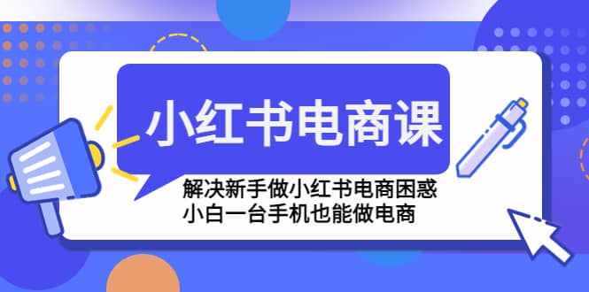 小红书电商课程,解决新手做小红书电商困惑,小白一台手机也能做电商,源码仅供个人学习研究,不可商用