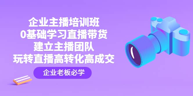 企业主播培训班:0基础学习直播带货,建立主播团队,玩转直播高转化高成交,源码仅供个人学习研究,不可商用