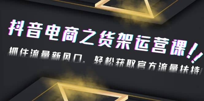 2023抖音电商之货架运营课:抓住流量新风口,轻松获取官方流量扶持,源码仅供个人学习研究,不可商用