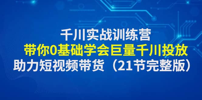 千川实战训练营:带你0基础学会巨量千川投放,助力短视频带货(21节完整版),源码仅供个人学习研究,不可商用