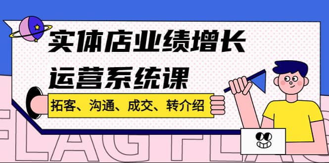 实体店业绩增长运营系统课,拓客、沟通、成交、转介绍!,源码仅供个人学习研究,不可商用