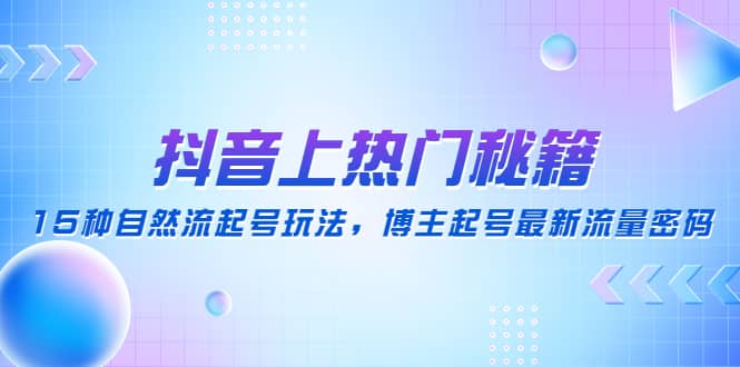 抖音上热门秘籍:15种自然流起号玩法,博主起号最新流量密码,源码仅供个人学习研究,不可商用