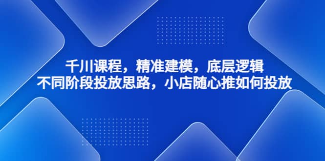 千川课程,精准建模,底层逻辑,不同阶段投放思路,小店随心推如何投放 ,源码仅供个人学习研究,不可商用