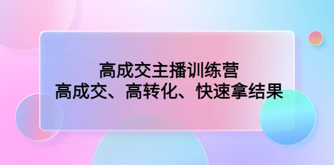 高成交主播训练营:高成交、高转化、快速拿结果,源码仅供个人学习研究,不可商用