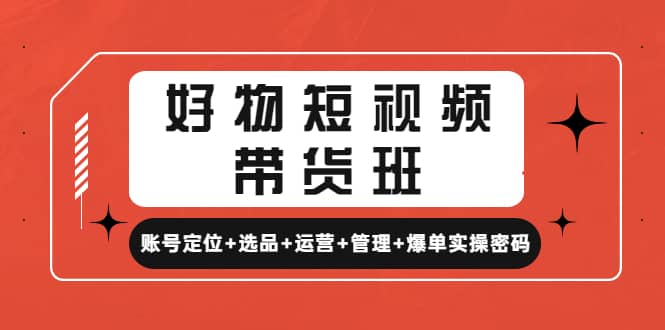 好物短视频带货班:账号定位+选品+运营+管理+爆单实操密码,源码仅供个人学习研究,不可商用