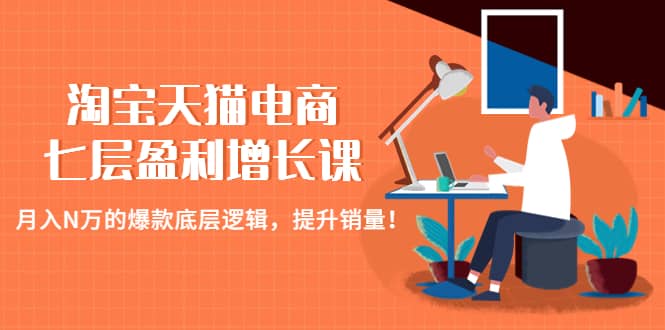 淘宝天猫电商七层盈利增长课:月入N万的爆款底层逻辑,提升销量,源码仅供个人学习研究,不可商用
