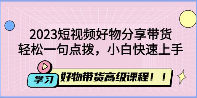 2023短视频好物分享带货,好物带货高级课程,轻松一句点拨,小白快速上手,源码仅供个人学习研究,不可商用