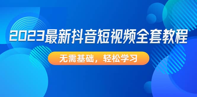 2023最新抖音短视频全套教程,无需基础,轻松学习,源码仅供个人学习研究,不可商用