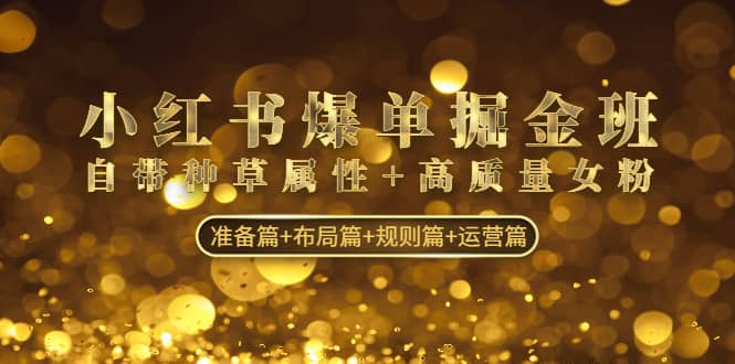 小红书爆单掘金班:自带种草属性+高质量女粉 准备篇+布局篇+规则篇+运营篇,源码仅供个人学习研究,不可商用