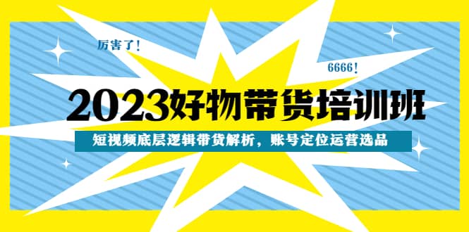 2023好物带货培训班:短视频底层逻辑带货解析,账号定位运营选品,源码仅供个人学习研究,不可商用