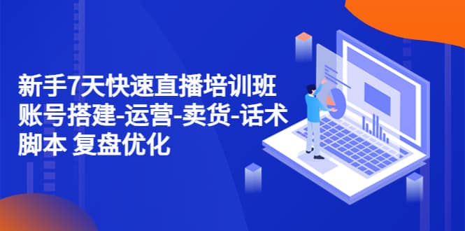 新手7天快速直播培训班:账号搭建-运营-卖货-话术 复盘优化(14节),源码仅供个人学习研究,不可商用