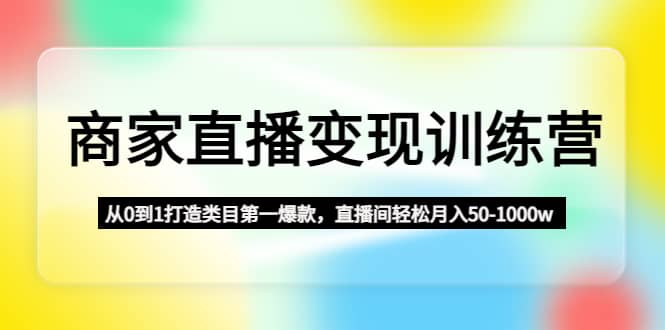 商家直播变现训练营:从0到1打造类目第一爆款,源码仅供个人学习研究,不可商用