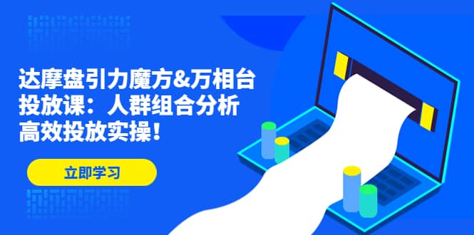 达摩盘引力魔方&万相台投放课:人群组合分析,高效投放实操,源码仅供个人学习研究,不可商用