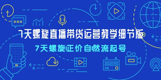 7天螺直旋播带货运营教细学节版，7天螺旋正自价然流起号 ，源码仅供个人学习研究，不可商用