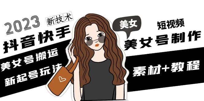 2023抖音快手短视频美女号制作 美女号搬运新起号玩法 新技术(素材+教程),源码仅供个人学习研究,不可商用