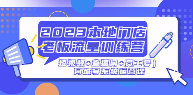 2023本地门店老板流量训练营（短视频+直播间+员工号）同城号系统运营课，源码仅供个人学习研究，不可商用