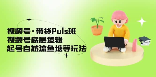 视频号·带货Puls班,视频号底层逻辑,起号自然流鱼塘等玩法,源码仅供个人学习研究,不可商用