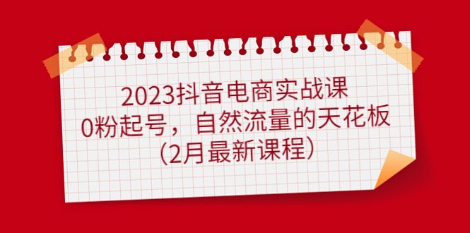 2023抖音电商实战课：0粉起号，自然流量的天花板（2月最新课程），源码仅供个人学习研究，不可商用