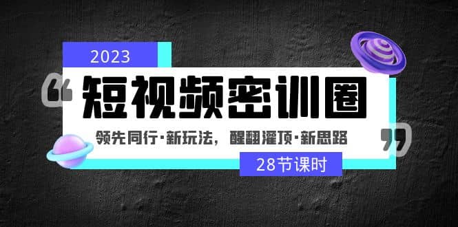2023短视频密训圈:领先同行·新玩法,醒翻灌顶·新思路(28节课时),源码仅供个人学习研究,不可商用