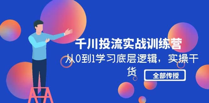 千川投流实战训练营：从0到1学习底层逻辑，实操干货全部传授(无水印)，源码仅供个人学习研究，不可商用