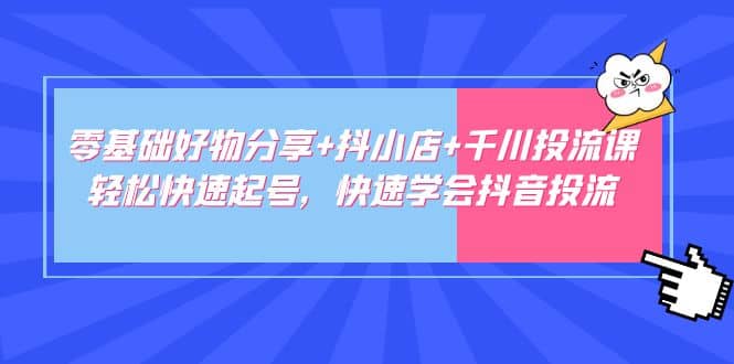 零基础好物分享+抖小店+千川投流课：轻松快速起号，快速学会抖音投流，源码仅供个人学习研究，不可商用