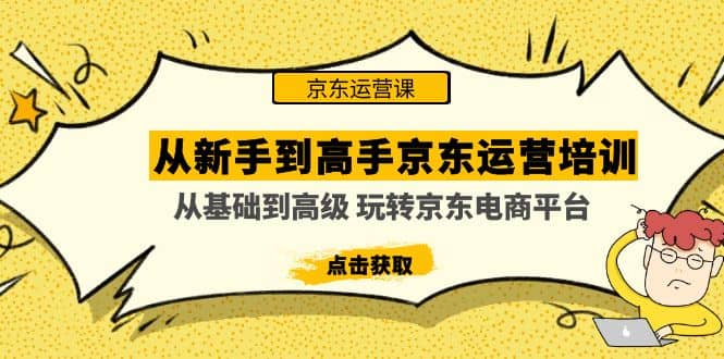 从新手到高手京东运营培训:从基础到高级 玩转京东电商平台(无水印),源码仅供个人学习研究,不可商用