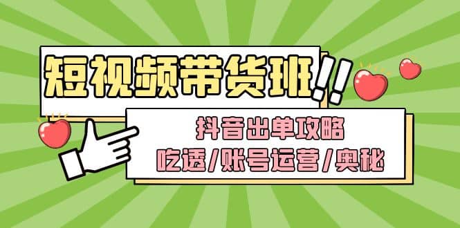 短视频带货内训营:抖音出单攻略,吃透/账号运营/奥秘,轻松带货,源码仅供个人学习研究,不可商用