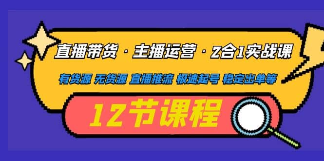 直播带货·主播运营2合1实战课 有货源 无货源 直播推流 极速起号 稳定出单,源码仅供个人学习研究,不可商用