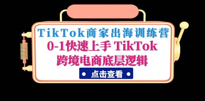 TikTok商家出海训练营：0-1快速上手 TikTok跨境电商底层逻辑(无水印) ，源码仅供个人学习研究，不可商用