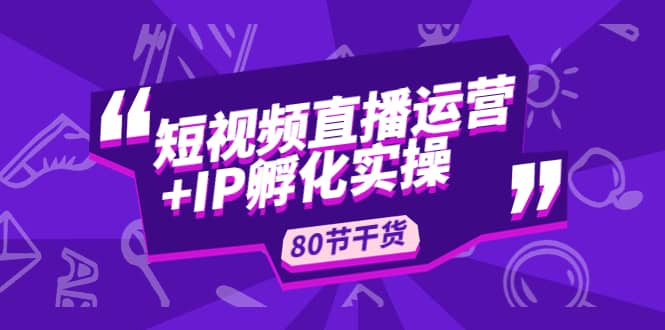 短视频直播运营+IP孵化实战:80节干货实操分享,源码仅供个人学习研究,不可商用
