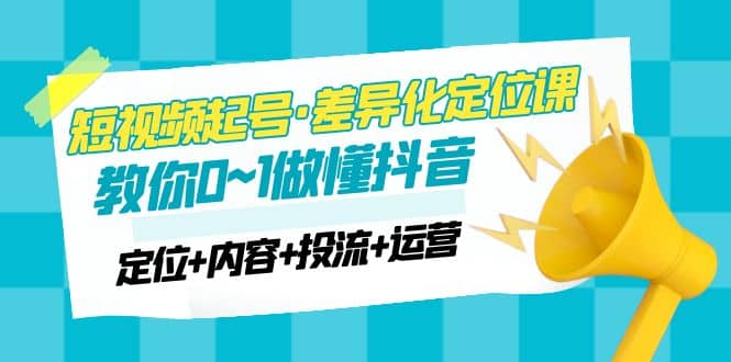 2023短视频起号·差异化定位课:0~1做懂抖音(定位+内容+投流+运营),源码仅供个人学习研究,不可商用