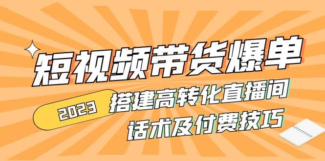 2023短视频带货爆单 搭建高转化直播间 话术及付费技巧(无水印),源码仅供个人学习研究,不可商用