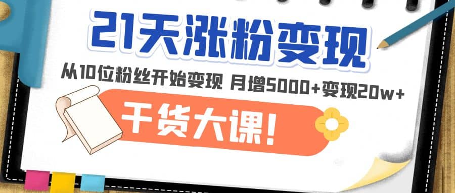 21天精准涨粉变现干货大课:从10位粉丝开始变现 月增5000+,源码仅供个人学习研究,不可商用