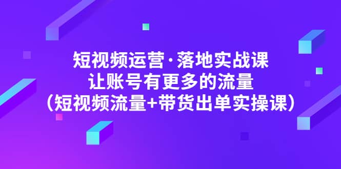 短视频运营·落地实战课 让账号有更多的流量(短视频流量+带货出单实操),源码仅供个人学习研究,不可商用