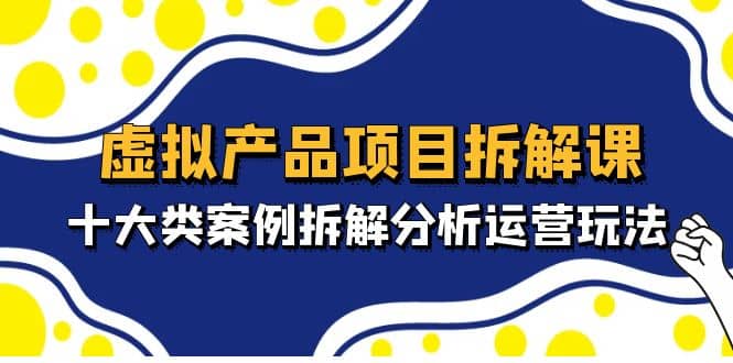 虚拟产品项目拆解课,十大类案例拆解分析运营玩法(11节课),源码仅供个人学习研究,不可商用
