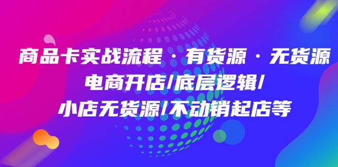 商品卡实战流程·有货源无货源 电商开店/底层逻辑/小店无货源/不动销起店等,源码仅供个人学习研究,不可商用