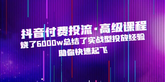 抖音付费投流·高级课程,烧了6000w总结了实战型投放经验,助你快速起飞,源码仅供个人学习研究,不可商用
