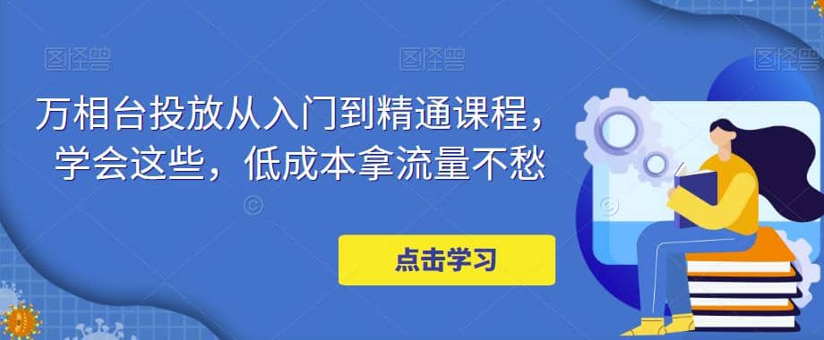 万相台投放·新手到精通课程,学会这些,低成本拿流量不愁,源码仅供个人学习研究,不可商用