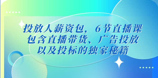 投放人薪资包,6节直播课,包含直播带货、广告投放、以及投标的独家秘籍,源码仅供个人学习研究,不可商用