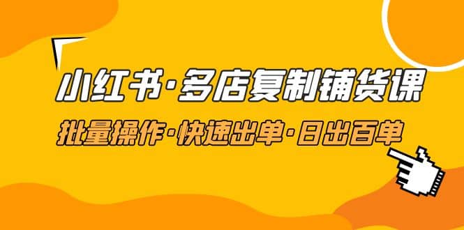 小红书·多店复制铺货课,批量操作·快速出单·日出百单(更新2023年2月),源码仅供个人学习研究,不可商用