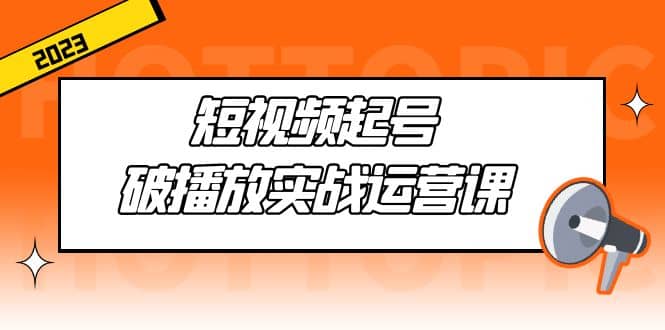 短视频起号·破播放实战运营课,用通俗易懂大白话带你玩转短视频,源码仅供个人学习研究,不可商用