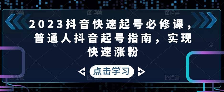 2023抖音快速起号必修课,普通人抖音起号指南,实现快速涨粉,源码仅供个人学习研究,不可商用
