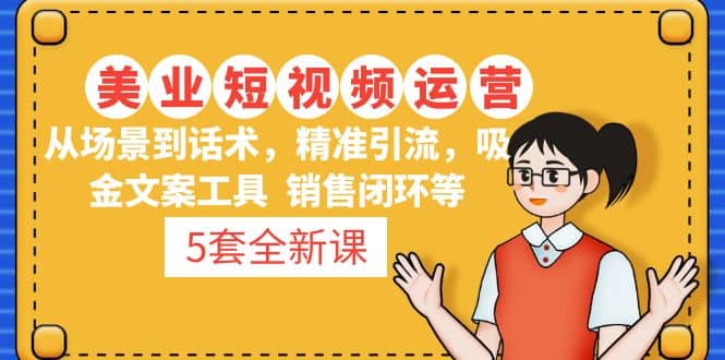 5套·美业短视频运营课 从场景到话术·精准引流·吸金文案工具·销售闭环等,源码仅供个人学习研究,不可商用