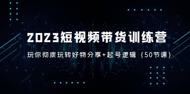 2023短视频带货训练营:带你彻底玩转好物分享+起号逻辑(50节课),源码仅供个人学习研究,不可商用