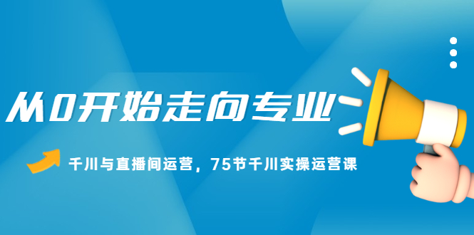 从0开始走向专业，千川与直播间运营，75节千川实操运营课，源码仅供个人学习研究，不可商用