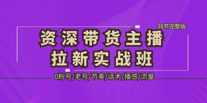 资深·带货主播拉新实战班,0粉号/老号/节奏/话术/播感/流量-38节完整版,源码仅供个人学习研究,不可商用