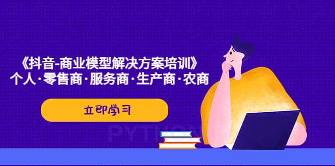《抖音-商业-模型解决·方案培训》个人·零售商·服务商·生产商·农商,源码仅供个人学习研究,不可商用