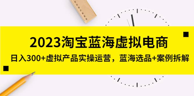 2023淘宝蓝海虚拟电商,虚拟产品实操运营,蓝海选品+案例拆解,源码仅供个人学习研究,不可商用